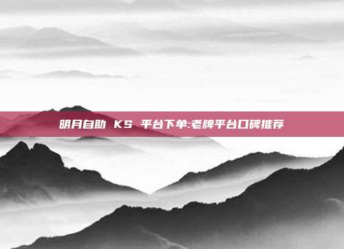 明月自助 KS 平台下单:老牌平台口碑推荐