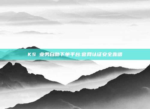 KS 业务自助下单平台:官网认证安全靠谱