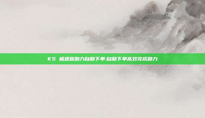 KS 极速版助力自助下单:自助下单高效完成助力