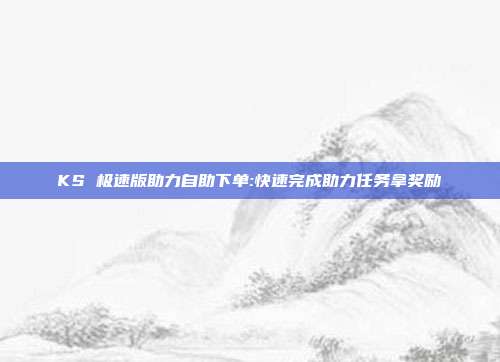 KS 极速版助力自助下单:快速完成助力任务拿奖励