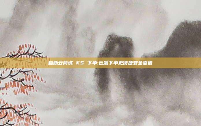 自助云商城 KS 下单:云端下单更便捷安全靠谱