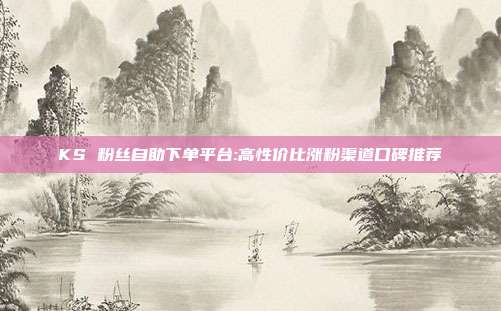 KS 粉丝自助下单平台:高性价比涨粉渠道口碑推荐