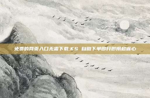 免费的网页入口无需下载:KS 自助下单即开即用超省心