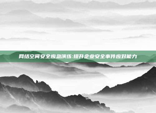 网络空间安全应急演练:提升企业安全事件应对能力