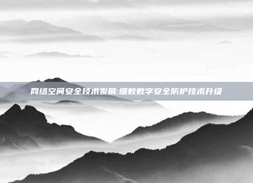 网络空间安全技术发展:细数数字安全防护技术升级