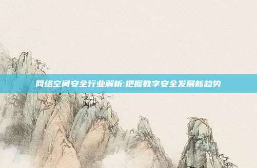 网络空间安全行业解析:把握数字安全发展新趋势