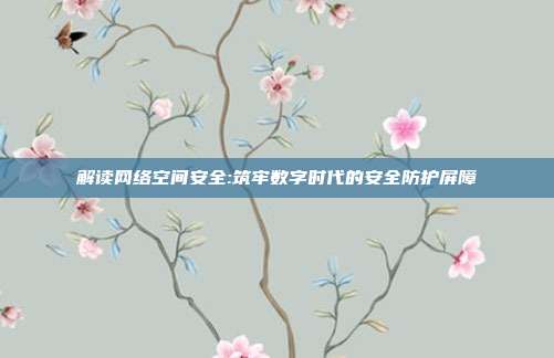 解读网络空间安全:筑牢数字时代的安全防护屏障