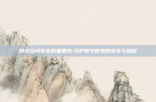 网络空间安全的重要性:守护数字世界的安全与稳定