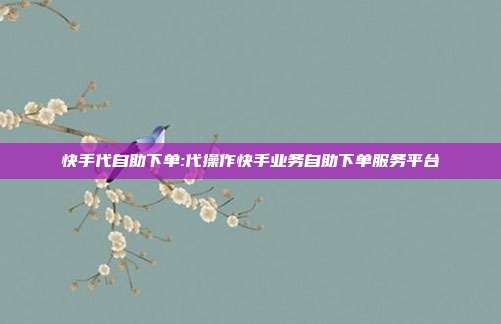 快手代自助下单:代操作快手业务自助下单服务平台