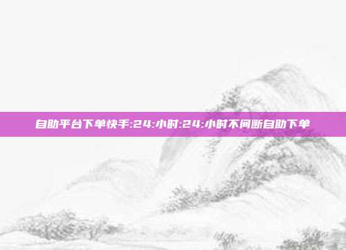 自助平台下单快手:24:小时:24:小时不间断自助下单