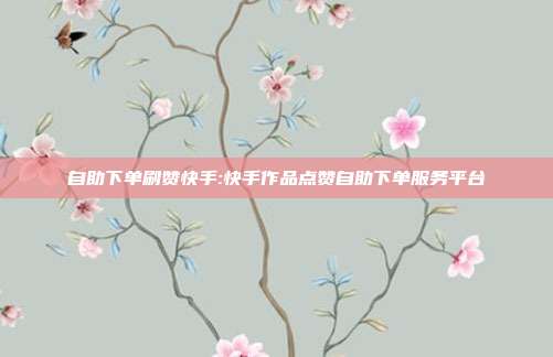 自助下单刷赞快手:快手作品点赞自助下单服务平台
