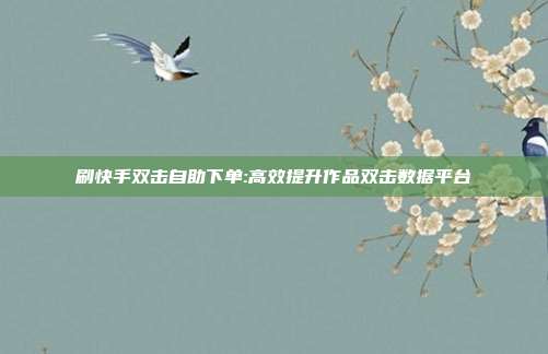 刷快手双击自助下单:高效提升作品双击数据平台