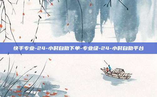 快手专业-24-小时自助下单-专业级-24-小时自助平台