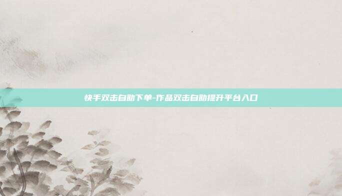 快手双击自助下单-作品双击自助提升平台入口