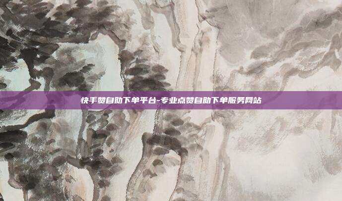 快手赞自助下单平台-专业点赞自助下单服务网站
