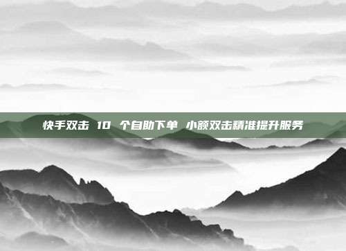 快手双击 10 个自助下单 小额双击精准提升服务