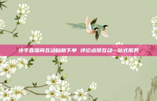 快手直播间互动自助下单 评论点赞互动一站式服务