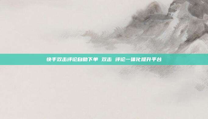 快手双击评论自助下单 双击 评论一体化提升平台