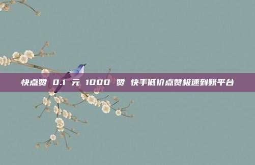 快点赞 0.1 元 1000 赞 快手低价点赞极速到账平台