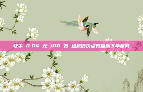 快手 0.04 元 100 赞 极致低价点赞自助下单服务