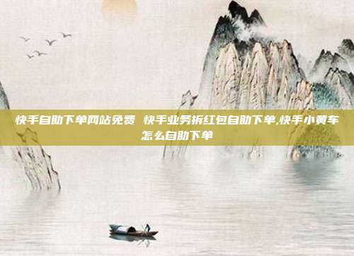 快手自助下单网站免费 快手业务拆红包自助下单,快手小黄车怎么自助下单