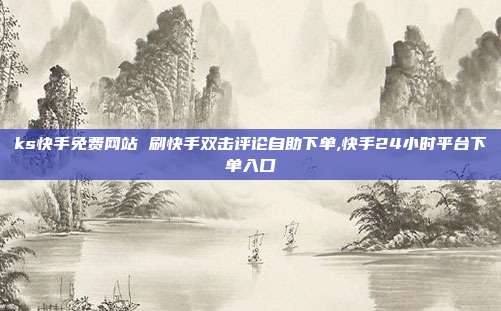 ks快手免费网站 刷快手双击评论自助下单,快手24小时平台下单入口