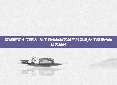 直播间买人气网站 快手双击自助下单平台直播,快手刷双击自助下单秒
