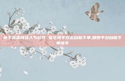快手直播间挂人气软件 女王快手双击自助下单,刷赞平台自助下单快手