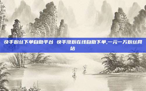 快手粉丝下单自助平台 快手涨粉在线自助下单,一元一万粉丝网站
