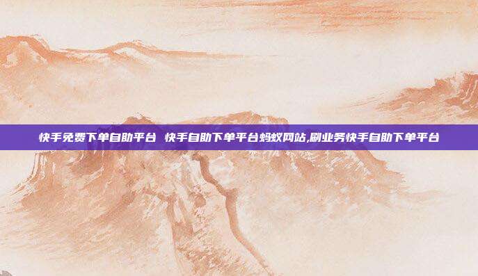 快手免费下单自助平台 快手自助下单平台蚂蚁网站,刷业务快手自助下单平台