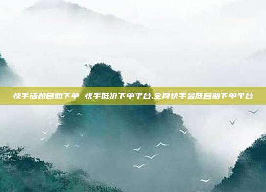 快手活粉自助下单 快手低价下单平台,全网快手最低自助下单平台
