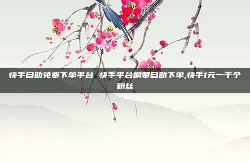 快手自助免费下单平台 快手平台刷赞自助下单,快手1元一千个粉丝