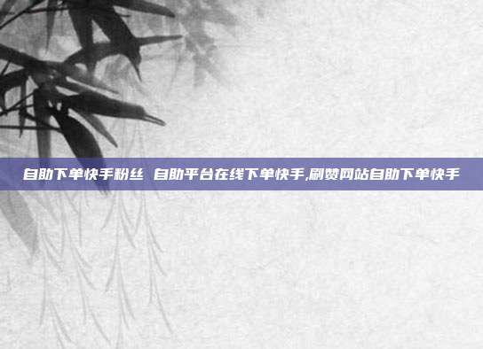 自助下单快手粉丝 自助平台在线下单快手,刷赞网站自助下单快手