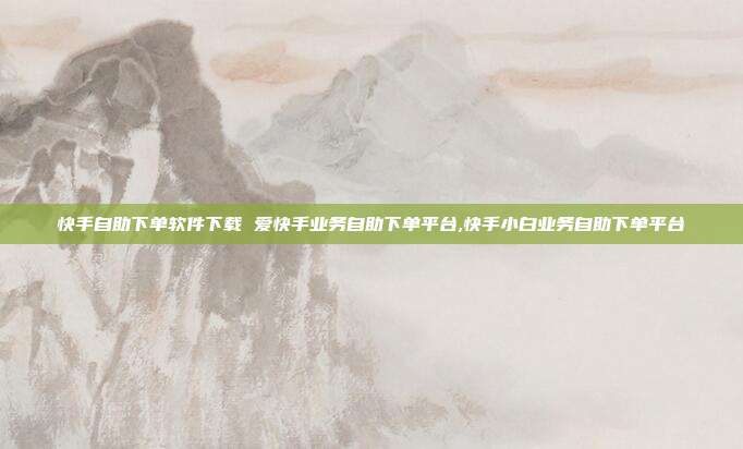 快手自助下单软件下载 爱快手业务自助下单平台,快手小白业务自助下单平台