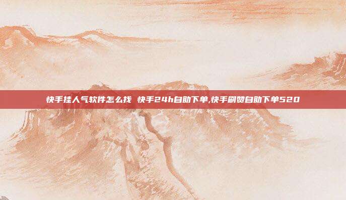 快手挂人气软件怎么找 快手24h自助下单,快手刷赞自助下单520