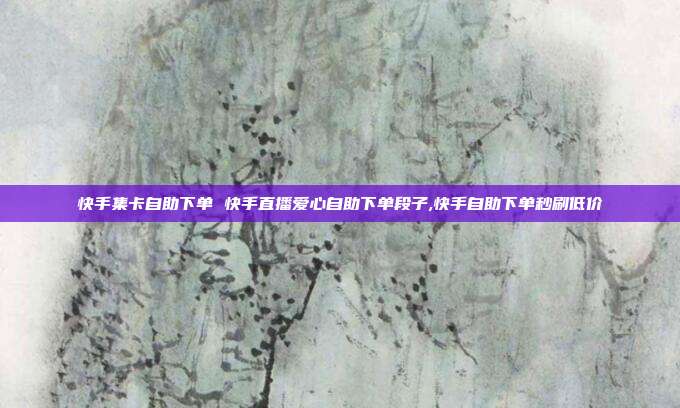 快手集卡自助下单 快手直播爱心自助下单段子,快手自助下单秒刷低价