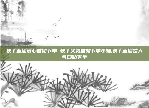 快手直播爱心自助下单 快手买赞自助下单小林,快手直播挂人气自助下单