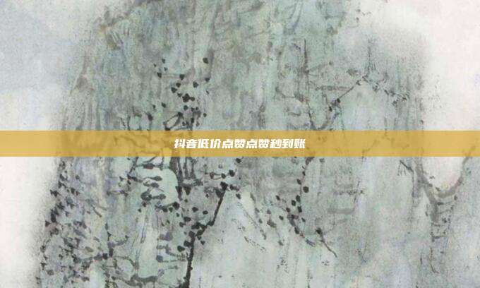 抖音低价点赞点赞秒到账