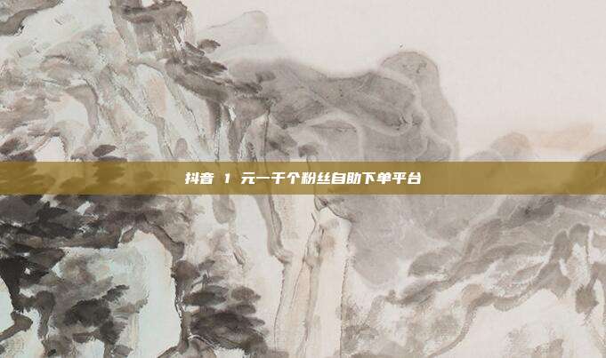 抖音 1 元一千个粉丝自助下单平台