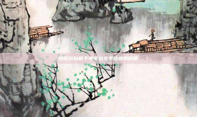 超低价自助下单平台全平台业务秒刷