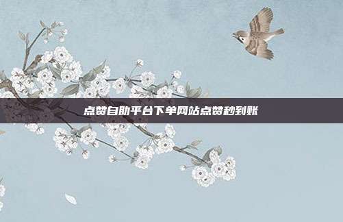 点赞自助平台下单网站点赞秒到账