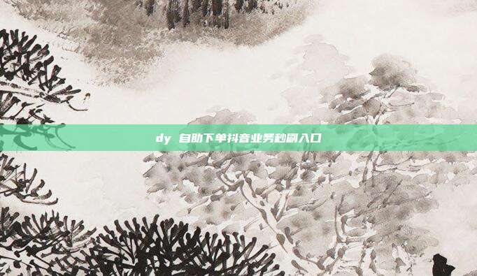 dy 自助下单抖音业务秒刷入口