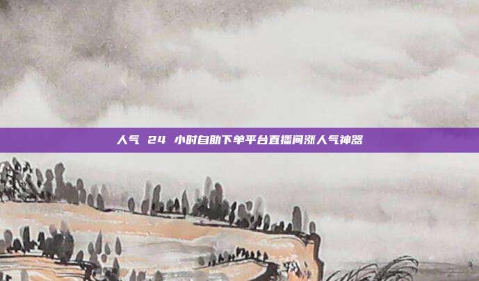 人气 24 小时自助下单平台直播间涨人气神器