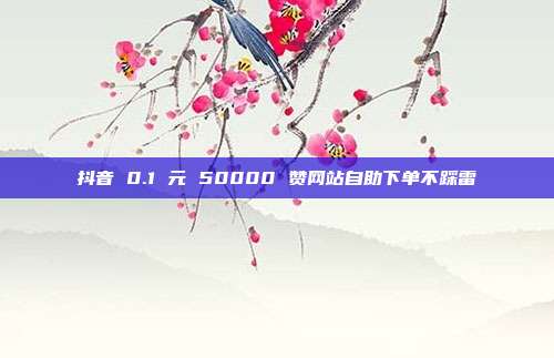 抖音 0.1 元 50000 赞网站自助下单不踩雷