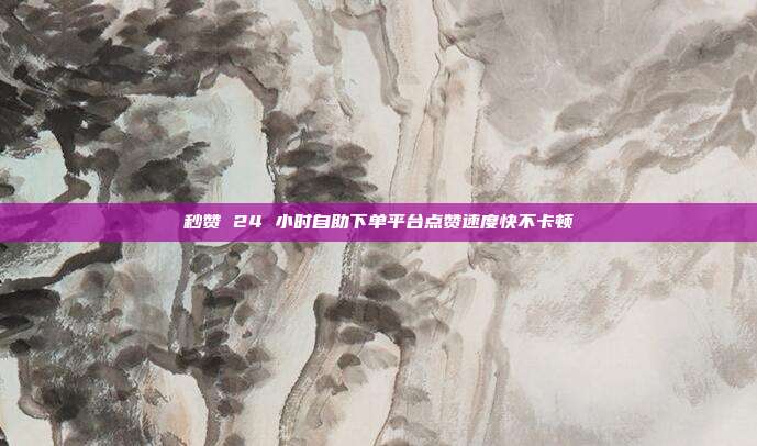 秒赞 24 小时自助下单平台点赞速度快不卡顿
