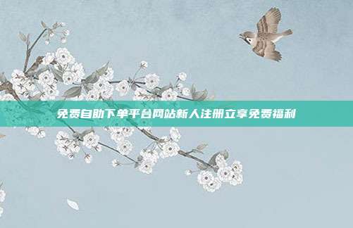 免费自助下单平台网站新人注册立享免费福利