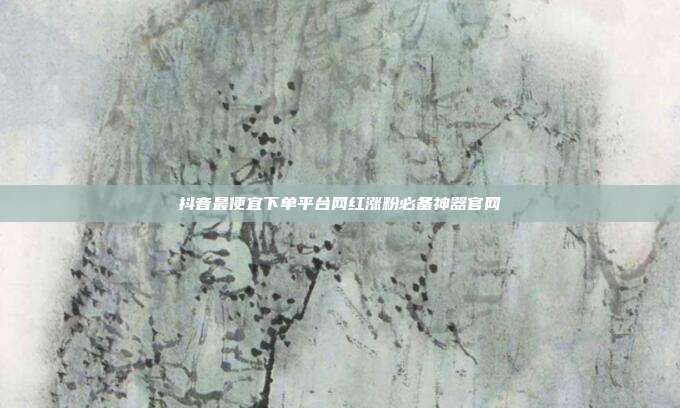 抖音最便宜下单平台网红涨粉必备神器官网