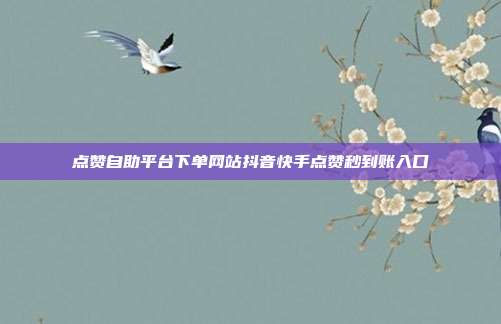 点赞自助平台下单网站抖音快手点赞秒到账入口