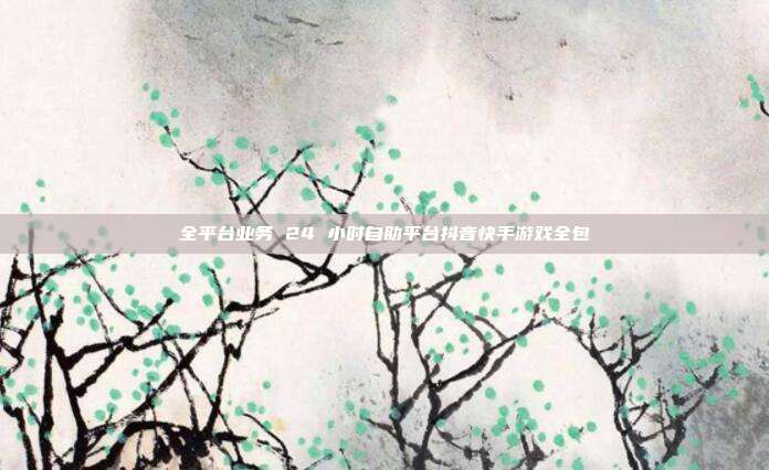 全平台业务 24 小时自助平台抖音快手游戏全包