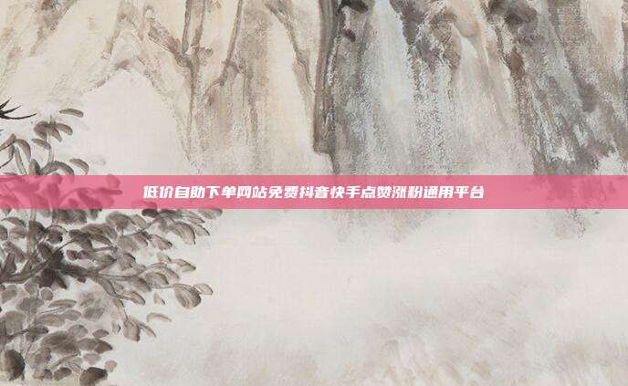 低价自助下单网站免费抖音快手点赞涨粉通用平台